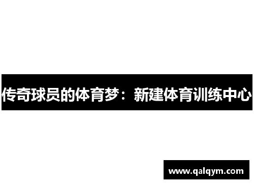 传奇球员的体育梦：新建体育训练中心