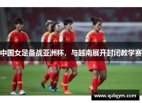 中国女足备战亚洲杯，与越南展开封闭教学赛