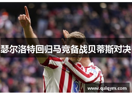 瑟尔洛特回归马竞备战贝蒂斯对决